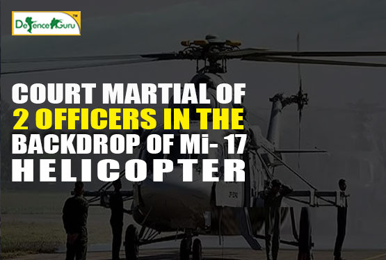 Court Martial Of 2 Officers in the Backdrop Of Mi-17 Helicopter